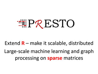 Extend R – make it scalable, distributed
Large-scale machine learning and graph
processing on sparse matrices
 