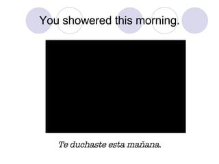 You showered this morning. Te duchaste esta ma ñana. 