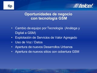 Cambio de equipo por Tecnología  (Análoga y Digital a GSM) Explotación de Servicios de Valor Agregado Uso de Voz / Datos Apertura de nuevos Desarrollos Urbanos Apertura de nuevos sitios con cobertura GSM Oportunidades de negocio  con tecnología GSM 