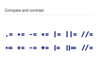 .= += -= *= |= ||= //=
Compare and contrast
.= += -= *= |= ||= //=
 