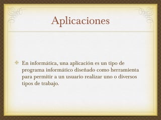 Aplicaciones
En informática, una aplicación es un tipo de
programa informático diseñado como herramienta
para permitir a un usuario realizar uno o diversos
tipos de trabajo.
 