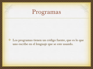 Programas
Los programas tienen un código fuente, que es lo que
uno escribe en el lenguaje que se este usando.
 