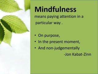 Mindfulness
means paying attention in a
particular way .

• On purpose,
• In the present moment,
• And non-judgementally
                 -Jon Kabat-Zinn
 