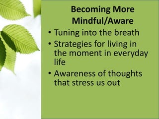 Becoming More
       Mindful/Aware
• Tuning into the breath
• Strategies for living in
  the moment in everyday
  life
• Awareness of thoughts
  that stress us out
 