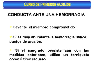 CONDUCTA ANTE UNA HEMORRAGIA Si el sangrado persiste aún con las medidas anteriores, utilice un torniquete como último recurso.   Si es muy abundante la hemorragia utilice puntos de presión.  Levante  el miembro comprometido . Curso de Primeros Auxilios 