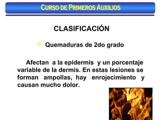 CLASIFICACIÓN Quemaduras de 2do grado Afectan  a la epidermis  y un porcentaje variable de la dermis. En estas lesiones se forman  ampollas,  hay  enrojecimiento  y causan mucho dolor. Curso de Primeros Auxilios 