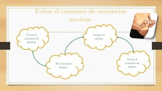 Evitar el consumo de sustancias
nocivas.
Evitar el
consumo de
alcohol.
No consumir
drogas.
Limitar la
cafeína.
Evitar el
consumo de
tabaco.
 