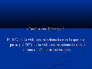 ¿Cuál es este Principio?  El 10% de la vida está relacionado con lo que nos pasa, y el 90% de la vida está relacionado con la forma en cómo reaccionamos.  