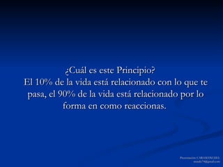 ¿Cuál es este Principio?  El 10% de la vida está relacionado con lo que te pasa, el 90% de la vida está relacionado por lo forma en como reaccionas.  Presentación: CARAMANCHEL [email_address] 