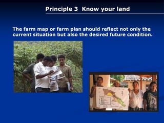 The farm map or farm plan should reflect not only the
current situation but also the desired future condition.
Principle 3 Know your land
 