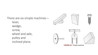There are six simple machines –
lever,
wedge,
screw,
wheel and axle,
pulley and
inclined plane.
 