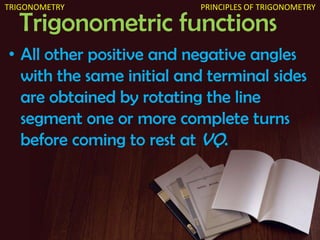 Trigonometric functions
• All other positive and negative angles
with the same initial and terminal sides
are obtained by rotating the line
segment one or more complete turns
before coming to rest at VQ.
PRINCIPLES OF TRIGONOMETRYTRIGONOMETRY
 