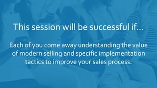 Each of you come away understanding the value
of modern selling and specific implementation
tactics to improve your sales process.
This session will be successful if…
 
