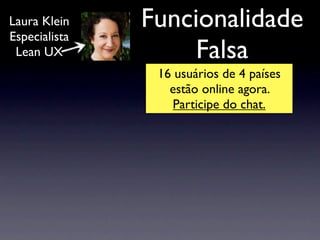 Laura Klein    Funcionalidade
Especialista
 Lean UX            Falsa
                16 usuários de 4 países
                  estão online agora.
                   Participe do chat.
 