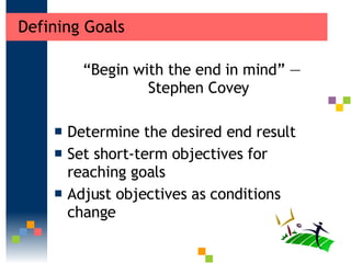 Defining Goals “ Begin with the end in mind” — Stephen Covey Determine the desired end result  Set short-term objectives for reaching goals  Adjust objectives as conditions change  