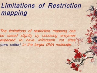 Limitations of Restriction
mapping
The limitations of restriction mapping can
be eased slightly by choosing enzymes
expected to have infrequent cut sites
( )rare cutter .in the target DNA molecule
 