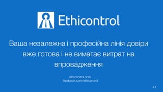 Ваша незалежна і професійна лінія довіри
вже готова і не вимагає витрат на
впровадження
41
thicontrolE
ethicontrol.com
facebook.com/ethicontrol
 