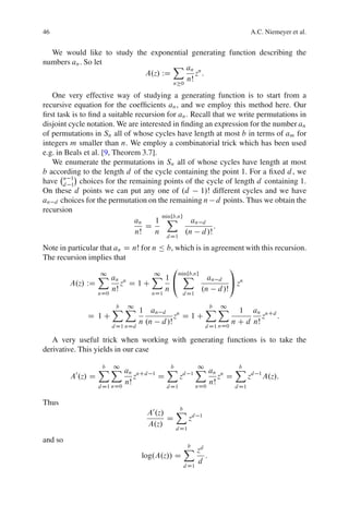 46                                                                                             A.C. Niemeyer et al.


  We would like to study the exponential generating function describing the
numbers an . So let                X an
                           A.z/ WD        zn :
                                   n 0
                                       nŠ

   One very effective way of studying a generating function is to start from a
recursive equation for the coefﬁcients an , and we employ this method here. Our
ﬁrst task is to ﬁnd a suitable recursion for an . Recall that we write permutations in
disjoint cycle notation. We are interested in ﬁnding an expression for the number an
of permutations in Sn all of whose cycles have length at most b in terms of am for
integers m smaller than n. We employ a combinatorial trick which has been used
e.g. in Beals et al. [9, Theorem 3.7].
   We enumerate the permutations in Sn all of whose cycles have length at most
b according to the length d of the cycle containing the point 1. For a ﬁxed d , we
have d 1 choices for the remaining points of the cycle of length d containing 1.
        n
          1
On these d points we can put any one of .d 1/Š different cycles and we have
an d choices for the permutation on the remaining n d points. Thus we obtain the
recursion
                                     1 X
                                       minfb;ng
                               an                 an d
                                  D                      :
                               nŠ    n          .n d /Š
                                                   d D1

Note in particular that an D nŠ for n Ä b, which is in agreement with this recursion.
The recursion implies that
                                          0                 1
                  X an
                   1                X 1 minfb;ng an d
                                     1       X
        A.z/ WD           zn D 1 C        @                 A zn
                       nŠ               n          .n d /Š
                  nD0               nD1                    d D1

                        X X 1 an d
                        b 1                    X X 1 an
                                               b 1
              D 1C                    zn D 1 C                znCd :
                            n .n d /Š            nD0
                                                     n C d nŠ
                        d D1 nDd                                          d D1

   A very useful trick when working with generating functions is to take the
derivative. This yields in our case

                    X X an
                    b 1                            X
                                                   b                 X an
                                                                     1                  X
                                                                                        b
         A0 .z/ D                   znCd   1
                                               D          zd    1
                                                                                 zn D          zd   1
                                                                                                        A.z/:
                               nŠ                                          nŠ
                    d D1 nD0                       d D1              nD0                d D1

Thus
                                       A0 .z/   X         b
                                              D   zd                  1
                                       A.z/
                                                      d D1

and so
                                                              X zd
                                                              b
                                      log.A.z// D                  :
                                                                d
                                                              d D1
 