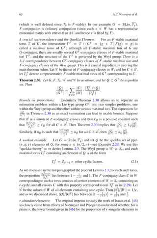 60                                                                            A.C. Niemeyer et al.


(which is well deﬁned since T0 is F -stable). In our example G D SL.n; Fq /,
F -conjugation is ordinary conjugation (since each x 2 W has a representative
monomial matrix with entries 0 or ˙1, and hence x is ﬁxed by F ).
A crucial correspondence and the Quokka Theorem:         For an F -stable maximal
torus T of G, the intersection T F D T  G F D fg 2 T j F .g/ D gg is
called a maximal torus of G F ; although all F -stable maximal tori of G are
G-conjugate, there are usually several G F -conjugacy classes of F -stable maximal
tori T F , and the structure of the T F is governed by the Weyl group. There is a
1–1 correspondence between G F -conjugacy classes of F -stable maximal tori and
F -conjugacy classes of the Weyl group. This is a crucial ingredient in proving the
main theorem below. Let C be the set of F -conjugacy classes in W , and for C 2 C ,
let TC denote a representative F -stable maximal torus of G F corresponding to C .
     F


Theorem 2.30. Let G; F; T0 ; W and C be as above, and let Q                       G F be a quokka
set. Then
                        jQj     X jC j jT F  Qj
                              D              C
                                                    :
                       jG F j       jW j     jTC j
                                               F
                                          C 2C

Bounds on proportions:       Essentially Theorem 2.30 allows us to separate an
estimation problem within a Lie type group G F into two simpler problems, one
within the Weyl group and the other within various maximal tori. The expression for
 jQj
jG F j
       in Theorem 2.30 as an exact summation can lead to usable bounds. Suppose
that CO is a union of F -conjugacy classes and that `Q is a positive constant such
          F
                 `Q for all C 2 CO. Then Theorem 2.30 implies that
       jTC Qj                                                                      jQj            jC O
that        F
         jTC j                                                                     jG F j
                                                                                                `Q jW jj .
                                   F
                                            Ä uQ for all C 2 CO, then
                                jTC Qj                                   jQj          jC   O
Similarly, if uQ is such that        F
                                  jTC j                                  jG F j
                                                                                  Ä uQ jW jj .

A worked example:      Let G D SL.n; Fq / and let Q be the quokka set of ppd-
.n; qI e/ elements of G, for some e 2 .n=2; n/—see Example 2.29. We use this
“quokka theory” to re-derive Lemma 2.3. The Weyl group is W Š Sn , and each
                 F
maximal torus TC containing an element of Q is of the form

                            TC D Zq e
                             F
                                        1        other cyclic factors:                             (2.1)

As we discussed in the last paragraph of the proof of Lemma 2.3, for each such torus,
                 jT F Qj
                  C                        1
the proportion jT F j lies between 1 eC1 and 1. The F -conjugacy class C in W
                    C
corresponding to such a torus consists of certain elements of W D Sn containing an
                                                                  F
e-cycle, and all classes C with this property correspond to tori TC as in (2.29). Let
CO be the subset of W of all elements containing an e-cycle. Then jCOj=jW j D 1=e,
and as we discussed above, jQj=jG F j lies between .1 eC1 / 1 D eC1 and 1 .
                                                           1
                                                               e
                                                                     1
                                                                             e

r-abundant elements:     The original impetus to study the work of Isaacs et al. [46]
so closely came from efforts of Niemeyer and Praeger to understand whether, for a
prime r, the lower bound given in [46] for the proportion of r-singular elements in
 