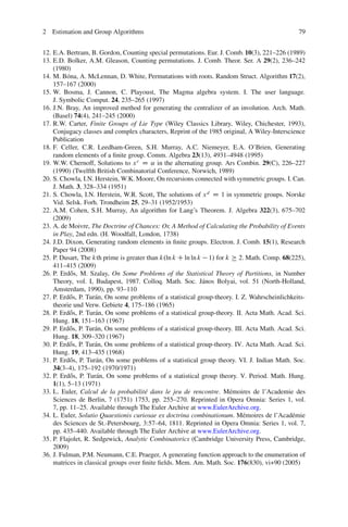 2 Estimation and Group Algorithms                                                                79


12. E.A. Bertram, B. Gordon, Counting special permutations. Eur. J. Comb. 10(3), 221–226 (1989)
13. E.D. Bolker, A.M. Gleason, Counting permutations. J. Comb. Theor. Ser. A 29(2), 236–242
    (1980)
14. M. B´ na, A. McLennan, D. White, Permutations with roots. Random Struct. Algorithm 17(2),
          o
    157–167 (2000)
15. W. Bosma, J. Cannon, C. Playoust, The Magma algebra system. I. The user language.
    J. Symbolic Comput. 24, 235–265 (1997)
16. J.N. Bray, An improved method for generating the centralizer of an involution. Arch. Math.
    (Basel) 74(4), 241–245 (2000)
17. R.W. Carter, Finite Groups of Lie Type (Wiley Classics Library, Wiley, Chichester, 1993),
    Conjugacy classes and complex characters, Reprint of the 1985 original, A Wiley-Interscience
    Publication
18. F. Celler, C.R. Leedham-Green, S.H. Murray, A.C. Niemeyer, E.A. O’Brien, Generating
    random elements of a ﬁnite group. Comm. Algebra 23(13), 4931–4948 (1995)
19. W.W. Chernoff, Solutions to x r D ˛ in the alternating group. Ars Combin. 29(C), 226–227
    (1990) (Twelfth British Combinatorial Conference, Norwich, 1989)
20. S. Chowla, I.N. Herstein, W.K. Moore, On recursions connected with symmetric groups. I. Can.
    J. Math. 3, 328–334 (1951)
21. S. Chowla, I.N. Herstein, W.R. Scott, The solutions of x d D 1 in symmetric groups. Norske
    Vid. Selsk. Forh. Trondheim 25, 29–31 (1952/1953)
22. A.M. Cohen, S.H. Murray, An algorithm for Lang’s Theorem. J. Algebra 322(3), 675–702
    (2009)
23. A. de Moivre, The Doctrine of Chances: Or, A Method of Calculating the Probability of Events
    in Play, 2nd edn. (H. Woodfall, London, 1738)
24. J.D. Dixon, Generating random elements in ﬁnite groups. Electron. J. Comb. 15(1), Research
    Paper 94 (2008)
25. P. Dusart, The kth prime is greater than k.ln k C ln ln k 1/ for k 2. Math. Comp. 68(225),
    411–415 (2009)
26. P. Erd˝ s, M. Szalay, On Some Problems of the Statistical Theory of Partitions, in Number
           o
    Theory, vol. I, Budapest, 1987. Colloq. Math. Soc. J´ nos Bolyai, vol. 51 (North-Holland,
                                                              a
    Amsterdam, 1990), pp. 93–110
27. P. Erd˝ s, P. Tur´ n, On some problems of a statistical group-theory. I. Z. Wahrscheinlichkeits-
           o         a
    theorie und Verw. Gebiete 4, 175–186 (1965)
28. P. Erd˝ s, P. Tur´ n, On some problems of a statistical group-theory. II. Acta Math. Acad. Sci.
           o         a
    Hung. 18, 151–163 (1967)
29. P. Erd˝ s, P. Tur´ n, On some problems of a statistical group-theory. III. Acta Math. Acad. Sci.
           o         a
    Hung. 18, 309–320 (1967)
30. P. Erd˝ s, P. Tur´ n, On some problems of a statistical group-theory. IV. Acta Math. Acad. Sci.
           o         a
    Hung. 19, 413–435 (1968)
31. P. Erd˝ s, P. Tur´ n, On some problems of a statistical group theory. VI. J. Indian Math. Soc.
           o         a
    34(3–4), 175–192 (1970/1971)
32. P. Erd˝ s, P. Tur´ n, On some problems of a statistical group theory. V. Period. Math. Hung.
           o          a
    1(1), 5–13 (1971)
33. L. Euler, Calcul de la probabilit´ dans le jeu de rencontre. M´ moires de l’Academie des
                                       e                               e
    Sciences de Berlin, 7 (1751) 1753, pp. 255–270. Reprinted in Opera Omnia: Series 1, vol.
    7, pp. 11–25. Available through The Euler Archive at www.EulerArchive.org.
34. L. Euler, Solutio Quaestionis curiosae ex doctrina combinationum. M´ moires de l’Acad´ mie
                                                                              e                e
    des Sciences de St.-Petersbourg, 3:57–64, 1811. Reprinted in Opera Omnia: Series 1, vol. 7,
    pp. 435–440. Available through The Euler Archive at www.EulerArchive.org.
35. P. Flajolet, R. Sedgewick, Analytic Combinatorics (Cambridge University Press, Cambridge,
    2009)
36. J. Fulman, P.M. Neumann, C.E. Praeger, A generating function approach to the enumeration of
    matrices in classical groups over ﬁnite ﬁelds. Mem. Am. Math. Soc. 176(830), vi+90 (2005)
 