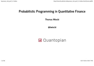 Probabilistic Programming in Quantitative FinanceProbabilistic Programming in Quantitative Finance
Thomas WieckiThomas Wiecki
@twiecki@twiecki
bayesian_risk_perf_v3 slides http://twiecki.github.io/bayesian_risk_perf_v3.slides.html?print-pdf#/
1 of 86 03/17/2015 08:47 PM
 