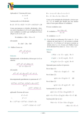Aplicando el Teorema del resto:
x - 3 = 0
x = 3
Sustituyendo en el dividendo:
R =(3 - 5)3
(3 + 4)(27 - 9 -17)n
= (4)(7)(1)n
= 28
Como previamente se dividió, dividendo y divi-
sor entre el producto (x-5) (x+4), para obtener el
resto verdadero se tendrá que multiplicar el resto
28 por (x-5) (x+4), así:
R.verdadero = 28(x - 5)(x + 4)
efectuando:
R = 28x2
- 28x - 560
14.- Hallar el resto en:
x102
- x51
-x4
+ 2
––––––––––––––––
x2
- x + 1
Solución:
Multiplicando el dividendo y divisor por (x+1) se
obtiene:
(x102
- x51
- x4
+ 2)(x + 1)
––––––––––––––––––––––
(x2
- x + 1)(x + 1)
efectuando:
x103
- x52
- x5
+ 2x + x102
- x51
- x4
+ 2
–––––––––––––––––––––––––––––––––
x3
+ 1
descomponiendo parcialmente en potencias de “x3
”:
(x3
)34
(x) - (x3
)17
(x) - (x3
)(x2
) + 2x + (x3
)34
––––––––––––––––––––––––––––––––––––
x3
+ 1
- (x3
)17
- (x3
)(x) + 2
–––––––––––––––––
aplicando Teorema del resto:
x3
+ 1 = 0
∴ x3
= -1
R = (-1)34
(x) - (-1)17
(x) - (-1)(x2
) + 2x
+ (-1)34
- (-1)(x) + 2 - (-1)17
R = x + x + x2
+ 2x + 1 + x + 2 + 1
R = x2
+ 5x + 4 = (x + 1)(x + 4)
Como se ha multiplicado dividendo y divisor por
(x + 1), se tendrá que dividir por este mismo
valor el resto para obtener el verdadero.
El resto verdadero será:
(x + 1)(x + 4)
R. verdadero = –––––––––––––
(x + 1)
R. verdadero = x + 4
15.- Si se divide un polinomio P(x) entre (x - 1) se
obtiene un resto que es 3; al cociente se divide
entre (x + 1), el resto es 5; al nuevo cociente se
divide entre (x + 2), el resto es 8. Hallar el resto
de la división P(x) entre (x - 1)(x + 1)(x + 2)
Solución:
Datos:
i) P(x) ÷ (x - 1) = q(x), R = 3
ii) q(x) ÷ (x +1) = q1
(x), R = 5
iii) q1
(x) ÷ (x + 2) = q2
(x), R = 8
Operando para resolver el ejercicio:
Por el dato (1):
P(x) = (x - 1) q(x) + 3 (α)
Por el dato (2):
q(x) = (x + 1) q1
(x) + 5 (β)
Por el dato (3):
q1
(x) = (x + 2) q2
(x) + 8 (γ)
Sustituyendo (γ) en (β):
q(x) = (x + 1) [(x + 2) q2
(x)+8] + 5
q(x) = (x + 1) (x + 2) q2
(x) + 8(x + 1) + 5 (φ)
Sustituyendo (φ) en (α):
P(x) = (x - 1) [(x + 1)(x + 2) q2
(x)
+ 8(x + 1) + 5] + 3
- 122 -
α
α α
 