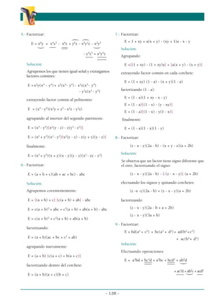 5.- Factorizar:
) )
E = x6
y + x4
z3
- x6
z + y6
z - x4
y2
z - x2
y5
( (
–––
–– ––––
––––
- y4
z3
+ x2
y4
z
–––– –––––
–––
–––
Solución:
Agrupemos los que tienen igual señal y extraigamos
factores comúnes:
E =x2
y(x4
- y4
)+ z3
(x4
- y4
)- x2
z(x4
- y4
)
- y2
z(x4
- y4
)
extrayendo factor común al polinomio:
E = (x4
- y4
)(x2
y + z3
- x2
z - y2
z)
agrupando al interior del segundo paréntesis:
E = (x4
- y4
)[x2
(y - z) - z(y2
- z2
)]
E = (x2
+ y2
)(x2
- y2
)[x2
(y - z) - z(y + z)(y - z)]
finalmente:
E = (x2
+ y2
)(x + y)(x - y)(y - z)(x2
- zy - z2
)
6.- Factorizar:
E = (a + b + c)(ab + ac + bc) - abc
Solución:
Agrupemos covenientemente:
E = [(a + b) + c] [c(a + b) + ab] - abc
E = c(a + b)2
+ abc + c2
(a + b) + ab(a + b) - abc
E = c(a + b)2
+ c2
(a + b) + ab(a + b)
factorizando:
E = (a + b)(ac + bc + c2
+ ab)
agrupando nuevamente:
E = (a + b) [c(a + c) + b(a + c)]
factorizando dentro del corchete:
E = (a + b)(a + c)(b + c)
7.- Factorizar:
E = 1 + xy + a(x + y) - (xy + 1)a - x - y
Solución:
Agrupando:
E =[(1 + xy) - (1 + xy)a] + [a(x + y) - (x + y)]
extrayendo factor común en cada corchete:
E = (1 + xy) (1 - a) - (x + y)(1 - a)
factorizando (1 - a):
E = (1 - a)(1 + xy - x - y)
E = (1 - a)[(1 - x) - (y - xy)]
E = (1 - a)[(1 - x) - y(1 - x)]
finalmente:
E = (1 - a)(1 - x)(1 - y)
8.- Factorizar:
(z - x - y)(2a - b) - (x + y - z)(a + 2b)
Solución:
Se observa que un factor tiene signo diferente que
el otro, factorizando el signo:
(z - x - y)(2a - b) - [-(z - x - y)] (a + 2b)
efectuando los signos y quitando corchetes:
(z -x -y)(2a - b) + (z - x - y)(a + 2b)
factorizando:
(z - x - y)(2a - b + a + 2b)
(z - x - y)(3a + b)
9.- Factorizar:
E = bd(a2
+ c2
) + bc(a2
+ d2
)+ ad(b2
+c2
)
+ ac(b2
+ d2
)
Solución:
Efectuando operaciones:
E = a2
bd + bc2
d + a2
bc + bcd2
+ ab2
d
–––– –––– (
–––– ––––
+ ac2
d + ab2
c + acd2
–––– ( ––
–
- 138 -
α
α α
 