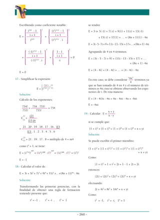 Escribiendo como coeficiente notable:
2 2
i224
- 1 (i2
)112
- 1
–––––––– –––––––––
i + 1 i + 1
E =
{–––––––––
} =
{–––––––––––
}
i223
(i2
)112
. i
2 2
(-1)112
- 1 1 - 1
__________ _____
i + 1 i + 1
=
{––––––––––––
} =
{––––––––
}= 0
(-1)111
. i -i
E = 0
17.- Simplificar la expresión:
754! 21
–
–– C
E = {i753!
}i 15
Solución:
Cálculo de los exponentes:
754! 754 . 753!
–––– = ––––––––––– = 754
753! 753!
21 21
C = ––
––––
15
15 6
21 . 20 . 19 . 18 . 17 . 16 . 15
= ––––––––––––––––––––––––––
15 . 1 . 2 . 3 . 4 . 5 . 6
21
C15
= 21 . 19 . 17 . 8 = múltiplo de 4 = m4
como i4
= 1, se tiene:
m4 m4
E = {i754
}i
= {(i4
)188
. i2
}i
= {(i)188
. i2
}1
= (i2
)1
E = -1
18.- Calcular el valor de:
E = 3i + 5i2
+ 7i3
+ 9i4
+ 11i5
.+…+(8n + 1)i4n
- 4n
Solución:
Transformando las primeras potencias, con la
finalidad de obtener una regla de formación
teniendo presente que:
i2
= -1 , i3
= -i , i4
= 1
se tendrá:
E = 3 i+ 5(-1) + 7(-i) + 9(1) + 11(i) + 13(-1)
+ 15(-i) + 17(1) + … + (8n + 1)(1) - 4n
E = 3i-5-7i+9+11i-13-15i +17+…+(8n+1)-4n
Agrupando de 4 en 4 términos:
E = (3i - 5 - 7i + 9) + (11i - 13 - 15i + 17) + …
+ (8n + 1) -4n
E = (4 - 4i) + (4 - 4i) + … + (4 - 4i) - 4n
“4n”
En este caso, se debe considerar ––– términos ya
4
que se han tomado de 4 en 4 y el número de tér-
minos es 4n; ésto se obtiene observando los expo-
nentes de i. De esta manera:
E = (4 - 4i)n - 4n = 4n - 4ni - 4n = -4ni
E = -4ni
x + y
19.- Calcular: E = –––––
x - y
si se cumple que:
(1 + i)2
+ (1 + i)4
+ (1 + i)6
+ (1 + i)8
= x + yi
Solución:
Se puede escribir el primer miembro:
(1 + i)2
+ {(1 + i)2
}2
+ {(1 + i)2
}3
+ {(1 + i)2
}4
= x + yi
Como:
(1 + i)2
= 1 + i2
+ 2i = 1 - 1 + 2i = 2i
entonces:
(2i) + (2i)2
+ (2i)3
+ (2i)4
= x + yi
efectuando:
2i + 4i2
+ 8i3
+ 16i4
= x + yi
Como:
i2
= -1, i3
= -i, 14
= 1
- 260 -
α
α α
 