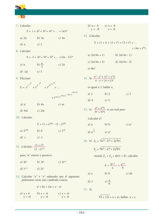 α
α α
- 262 -
7. Calcular:
E = i + 2i2
+ 3i3
+ 4i4
+ … + (n)in
a) 2n b) 3n c) 4n
d) n e) 1
8. Calcular:
E = i2
+ 3i4
+ 5i6
+ 7i8
+ ... +(2n - 1)i2n
n
a) n b) –– c) 2n
2
d) -2n e) 1
9. Efectuar:
4 8 12
3 7 11
2 6 10
E = i1
+ i5
+ i9
+ …
(4n+4)
(4n+3)
(4n+2)
+ i(4n+1)
a) n b) 4n c) ni
d) 4ni e) 2ni
10. Calcular:
E = (1 + i)200
- (1 - i)200
a) 2100
b) 0 c) 250
d) i e) -i
(1 + i)n
11. Calcular: ––––––––
(1 - i)n-2
para “n” entero y positivo.
a) 4in
b) 3in
c) 2in-1
d) in+1
e) 2in
12. Calcular “x” é “y” sabiendo que el siguiente
polinomio tiene raíz cuadrada exacta:
a2
+ 6a + 2ai + x - yi
a) x = 6 b) x = -6 c) x = -6
y = -8 y = -8 y = 8
d) x = 6 e) x = 8
y = -8 y = -6
13. Calcular:
E = (1 + i) + (2 + i2
) + (3 + i3
) + …
+ (4n + i4n
)
a) 2n(4n + 1) b) 2n(4n - 1)
c) 2n(4n + 2) d) 2n(4n - 2)
e) 8n2
x2
- y2
+ (x2
+ y2
)i
14. Si: –––––––––––––––
x - y + (x + y)i
es igual a 3, hallar x.
a) 1 b) 2 c) 3
d) 4 e) 5
ab
+ a2b
i
15. Si: –––––––– es un real puro
ba
+ b2a
i
Calcular ab
.
a) a b) b c) aa
1
_
d) a a
e) a2
______
________
16. Si: Z1
= √a2b
- b2a
+ 2ab
ba
i
______
________
Z2
= √b2a
- a2b
+ 2ab
ba
i
siendo Z1
+ Z2
= ab(1 + b), calcular:
ba-1
ab-1
E = ––––– + ––––
a b
a) a b) b c) ab
a
d) 1 e) ––
b
17. Si:
___
____
√5 + 12i = x + yi, hallar: x + y
 
