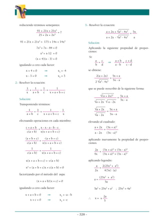 reduciendo términos semejantes:
91 + 21x + 21x2
–––––––––––––– = 7
25 + 2x + 2x2
91 + 21x + 21x2
= 175 + 14x + 14x2
7x2
+ 7x - 84 = 0
x2
+ x-12 = 0
(x + 4)(x - 3) = 0
igualando a cero cada factor:
x + 4 = 0 ⇒ x1
= -4
x - 3 = 0 ⇒ x2
= 3
2.- Resolver la ecuación:
1 1 1 1
–– + ––––– + –– = –––––––––––
x a + b c x + a + b + c
Solución:
Transponiendo términos:
1 1 1 1
––––– + –– = ––––––––––– - ––
a + b c x + a + b + c x
efectuando operaciones en cada miembro:
c + a + b x - x - a - b - c
–––––––– = –––––––––––––
c(a + b) x(x + a + b + c)
(a + b + c) -(a + b + c)
––––––––– = –––––––––––––
c(a + b) x(x + a + b + c)
1 1
––––––––– = –––––––––––––
c(a + b) x(x + a + b + c)
x(x + a + b + c) = -c(a + b)
x2
+ (a + b + c)x + c(a + b) = 0
factorizando por el método del aspa:
(x + a + b)(x + c) = 0
igualando a cero cada factor:
x + a + b = 0 ⇒ x1
= -a - b
x + c = 0 ⇒ x2
= -c
3.- Resolver la ecuación:
_______
a + 2x + √a2
- 4x2
5x
–––––––––––––––– = –––
_______
a + 2x - √a2
- 4x2
a
Solución:
Aplicando la siguiente propiedad de propor-
ciones:
Si:
a c a + b c + d
–– = –– ⇒ ––––– = –––––
b d a - b c - d
se obtiene:
2(a + 2x) 5x + a
–––––––––– = ––––––
______
2 √a2
- 4x2 5x - a
que se puede reescribir de la siguiente forma:
________
√(a + 2x)2
5x + a
––––––––––––––– = ––––––
______ ______
√a + 2x √ a - 2x
5x - a
______
√a + 2x 5x + a
–––––––– = ––––––
______
√a - 2x 5x - a
elevando al cuadrado:
a + 2x (5x + a)2
–––––– = ––––––––
a - 2x (5x - a)2
aplicando nuevamente la propiedad de propor-
ciones:
2a (5x + a)2
+ (5x - a)2
––– = ––––––––––––––––––
4x (5x + a)2
+ (5x - a)2
aplicando legendre:
a 2(25x2
+ a2
)
––– = ––––––––––––
2x 4(5x) (a)
(25x2
+ a2
)
a = –––––––––––
5a
5a2
= 25x2
+ a2
; 25x2
= 4a2
2a
∴ x = ± –––
5
- 328 -
α
α α
 