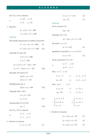 Á L G E B R A
- 353 -
De (V) y (VI) se obtiene:
x = 25 , y = 9
o:
x = 9 , y = 25
5.- Resolver:
(x - y)(x2
- y2
) = 288
(x + y)(x2
+ y2
) = 400
Solución:
Efectuando operaciones en ambas ecuaciones:
x3
- x2
y - xy2
+ y3
= 288 (I)
x3
+ x2
y + xy2
+ y3
= 400 (II)
Sumando (I) más (II):
2 (x3
+ y3
) = 688
x3
+ y3
= 344
(x + y) [(x + y)2
- 3xy] = 344
(x + y)3
- 3xy(x + y) = 344 (III)
Restando (II) menos (I):
2xy(x + y) = 112
xy(x + y) = 56
Multiplicando por 3:
3xy(x + y) = 168 (IV)
Sumando (III) y (IV):
(x + y)3
= 512
x + y = 8 (V)
Sustituyendo (V) en (IV):
xy = 7 (VI)
De (V) y (VI) se obtiene:
x = 1 , y = 7
o:
x = 7 , y = 1
6.- Resolver el sistema:
x + y + z = 13 (1)
x2
+ y2
+ z2
= 65 (2)
xy = 10 (3)
Solución:
De la ecuación (3):
2xy = 20
Sumando (2) y (3):
(x2
+ 2xy + y2
) + z2
= 85
haciendo x + y = u:
u2
+ z2
= 85 (4)
igualmente, haciendo x + y = u en (1):
u + z = 13 (5)
de las ecuaciones (4) y (5):
u = 7 , z = 6
o:
u = 6 , z = 7
Para: u = 7 , z = 6:
x + y = 7 ⇒ x = 2 , y = 5
xy = 10 ⇒ x = 5 , y = 2
Para: u= 6 , z = 7:
x + y = 6 ⇒ x = 3 ± i
xy = 10 ⇒ y = 3 ± i
x = 5 ó 2 x = 3 ± i
∴
{y = 2 ó 5 o
{y = 3 ± i
z = 6 z = 7
7.- Resolver el sistema:
(x + y)(x + z) = 30 (1)
(y + z)(y + x) = 15 (2)
(z + x)(z + y) = 18 (3)
 