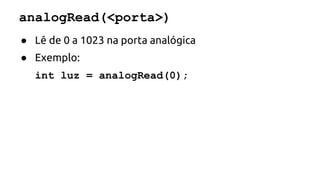 analogRead(<porta>) 
● Lê de 0 a 1023 na porta analógica 
● Exemplo: 
int luz = analogRead(0); 
 