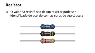 Resistor 
● O valor da resistência de um resistor pode ser 
identificado de acordo com as cores de sua cápsula 
 