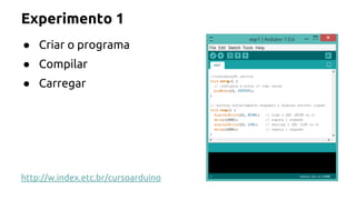 Experimento 1 
● Criar o programa 
● Compilar 
● Carregar 
http://w.index.etc.br/cursoarduino 
 