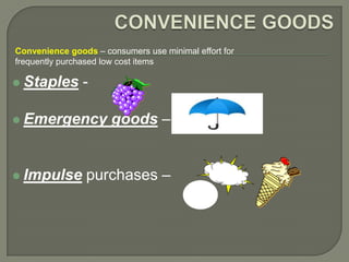 Convenience goods – consumers use minimal effort for
frequently purchased low cost items

 Staples       -

 Emergency           goods –


 Impulse       purchases –
 