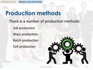 Production methods
• There is a number of production methods:
– Job production
– Mass production
– Batch production
– Cell production
by: Shadi A. Razak 12
INTRODUCTION PRODUCTION METHODS
 