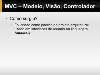 MVC – Modelo, Visão, Controlador
 Como surgiu?
 Foi criado como padrão de projeto arquitetural
usado em interfaces de usuário na linguagem
Smalltalk.
 