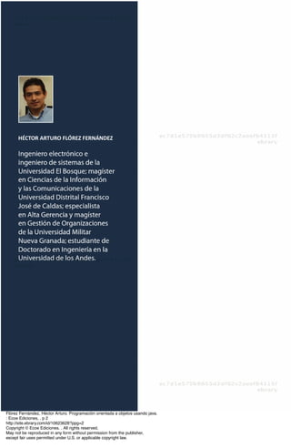 Flórez Fernández, Héctor Arturo. Programación orientada a objetos usando java.
: Ecoe Ediciones, . p 2
http://site.ebrary.com/id/10623628?ppg=2
Copyright © Ecoe Ediciones. . All rights reserved.
May not be reproduced in any form without permission from the publisher,
except fair uses permitted under U.S. or applicable copyright law.
 