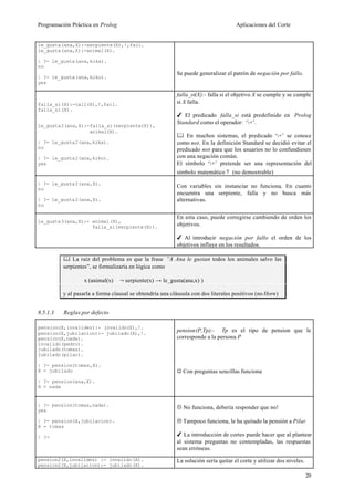 Programación Práctica en Prolog                                                     Aplicaciones del Corte


le_gusta(ana,X):-serpiente(X),!,fail.
le_gusta(ana,X):-animal(X).

| ?- le_gusta(ana,kika).
no
                                                          Se puede generalizar el patrón de negación por fallo.
| ?- le_gusta(ana,kiko).
yes

                                                          falla_si(X):- falla si el objetivo X se cumple y se cumple
falla_si(X):-call(X),!,fail.                              si X falla.
falla_si(X).
                                                          4 El predicado falla_si está predefinido en Prolog
                                                          Standard como el operador: ‘+’.
le_gusta2(ana,X):-falla_si(serpiente(X)),
                  animal(X).
                                                          & En muchos sistemas, el predicado ‘+’ se conoce
| ?- le_gusta2(ana,kika).                                 como not. En la definición Standard se decidió evitar el
no                                                        predicado not para que los usuarios no lo confundiesen
| ?- le_gusta2(ana,kiko).                                 con una negación común.
yes                                                       El símbolo ‘+’ pretende ser una representación del
                                                          símbolo matemático ? (no demostrable)
| ?- le_gusta2(ana,X).
no
                                                          Con variables sin instanciar no funciona. En cuanto
                                                          encuentra una serpiente, falla y no busca más
| ?- le_gusta2(ana,X).                                    alternativas.
no

                                                          En esta caso, puede corregirse cambiendo de orden los
le_gusta3(ana,X):- animal(X),
                   falla_si(serpiente(X)).                objetivos.

                                                          4 Al introducir negación por fallo el orden de los
                                                          objetivos influye en los resultados.

          & La raíz del problema es que la frase “A Ana le gustan todos los animales salvo las
          serpientes”, se formalizaría en lógica como

                 ∀x (animal(x) ∧ ¬ serpiente(x) → le_gusta(ana,x) )

          y al pasarla a forma clausal se obtendría una cláusula con dos literales positivos (no Horn)


8.5.1.3   Reglas por defecto

pension(X,invalidez):- invalido(X),!.
pension(X,jubilacion):- jubilado(X),!.
                                                          pension(P,Tp):- Tp es el tipo de pension que le
pension(X,nada).                                          corresponde a la persona P
invalido(pedro).
jubilado(tomas).
jubilado(pilar).

| ?- pension(tomas,X).
X = jubilado                                              J Con preguntas sencillas funciona
| ?- pension(ana,X).
X = nada


| ?- pension(tomas,nada).
yes
                                                          K No funciona, debería responder que no!

| ?- pension(X,jubilacion).                               L Tampoco funciona, le ha quitado la pensión a Pilar
X = tomas

| ?-                                                      4 La introducción de cortes puede hacer que al plantear
                                                          al sistema preguntas no contempladas, las respuestas
                                                          sean erróneas.
pension2(X,invalidez) :- invalido(X).                     La solución sería quitar el corte y utilizar dos niveles.
pension2(X,jubilacion):- jubilado(X).

                                                                                                                      20
 