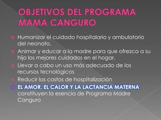 OBJETIVOS DEL PROGRAMA MAMA CANGUROHumanizar el cuidado hospitalario y ambulatorio del neonato. 