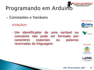 Laboratório de Automação
e Robótica Móvel
Financiamento:
Execução:
 Constantes e Variáveis
◦ ATENÇÃO!!!
 Um identificador de uma variável ou
constante não pode ser formado por
caracteres especiais ou palavras
reservadas da linguagem.
UFSC - Oficina de Robótica - @2013 28
 