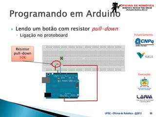 Laboratório de Automação
e Robótica Móvel
Financiamento:
Execução:
Resistor
pull-down
10K
 Lendo um botão com resistor pull-down
◦ Ligação no protoboard
UFSC - Oficina de Robótica - @2013 50
 