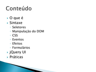  O que é
 Sintaxe
◦ Seletores
◦ Manipulação do DOM
◦ CSS
◦ Eventos
◦ Efeitos
◦ Formulários
 jQuery UI
 Práticas
 