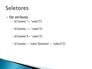  De atributo
 $(‘[nome *= “valor”]’)
 $(‘[nome ~= “valor”]’)
 $(‘[nome $= “valor”]’)
 $(‘[nome = “valor”][nome2 = “valor2”]’)
 