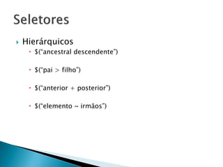  Hierárquicos
 $(“ancestral descendente”)
 $(“pai > filho”)
 $(“anterior + posterior”)
 $(“elemento ~ irmãos”)
 
