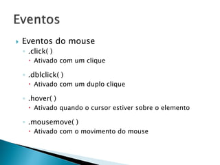  Eventos do mouse
◦ .click( )
 Ativado com um clique
◦ .dblclick( )
 Ativado com um duplo clique
◦ .hover( )
 Ativado quando o cursor estiver sobre o elemento
◦ .mousemove( )
 Ativado com o movimento do mouse
 