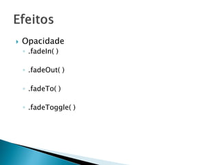  Opacidade
◦ .fadeIn( )
◦ .fadeOut( )
◦ .fadeTo( )
◦ .fadeToggle( )
 