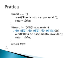 if(mail == ‘’){
alert("Preencha o campo email.");
return false;
}
if((nasc != ‘’)&&(! nasc.match(
/^[0-9]{2}/[0-9]{2}/[0-9]{4}$/))){
alert("Data de nascimento inválida.");
return false;
}
return true;
});
 