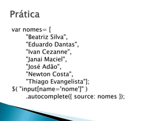 var nomes= [
"Beatriz Silva",
"Eduardo Dantas",
"Ivan Cezanne",
"Janai Maciel",
"José Adão",
"Newton Costa",
"Thiago Evangelista"];
$( "input[name='nome']" )
.autocomplete({ source: nomes });
 