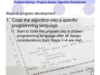 Problem Solving – Program Design: Algorithm /Pseudocode



Steps in program development
1. Code the algorithm into a specific
   programming language.
   Start to code the program into a chosen
    programming language after all design
    considerations from Steps 1–4 are met.




                                                              15
 